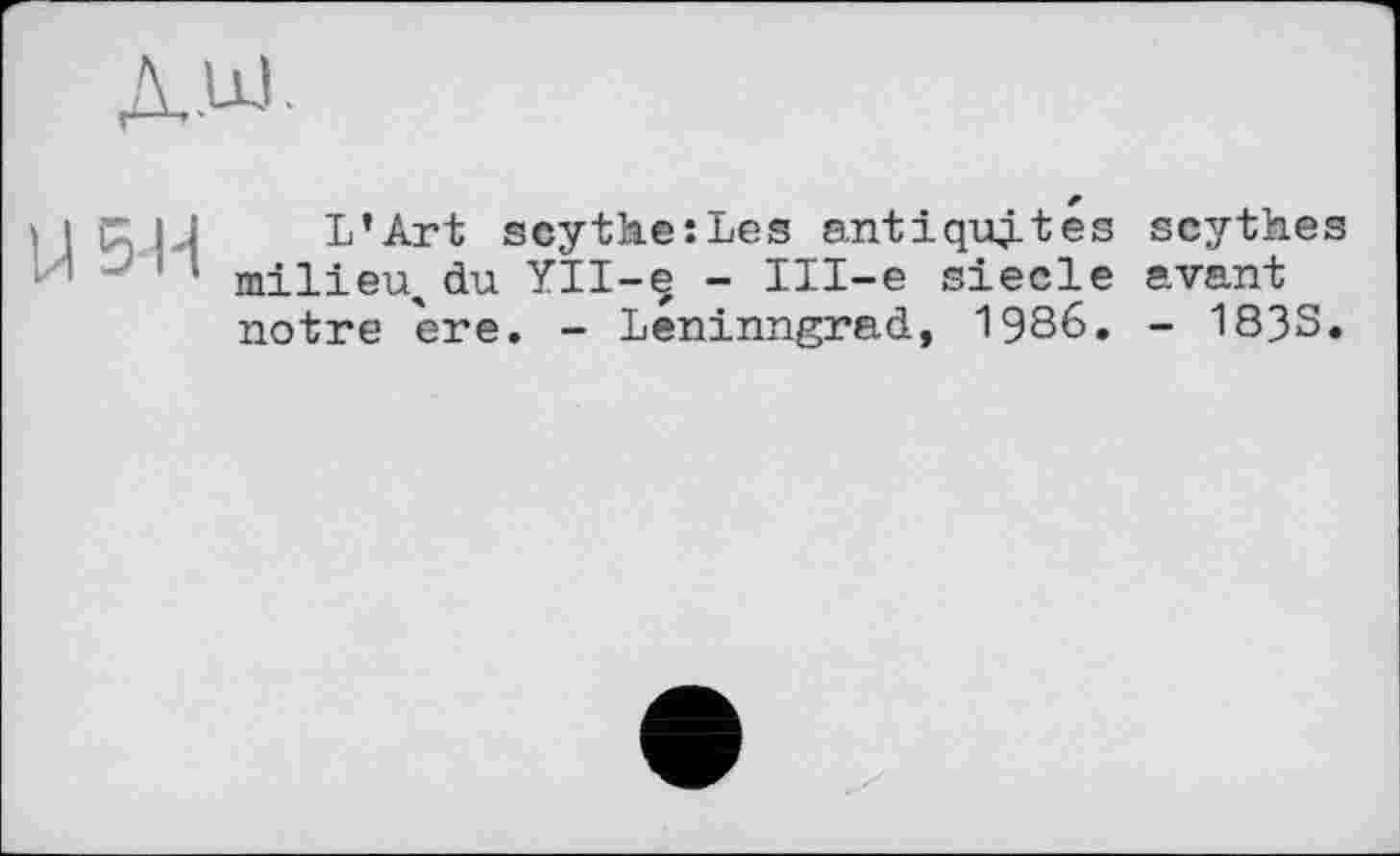 ﻿L’Art scythe:Les antiquj-tes scythes milieu* du Yll-e - Ill-e siecle avant notre ere. - Leninngrad, 1986. - 1833.